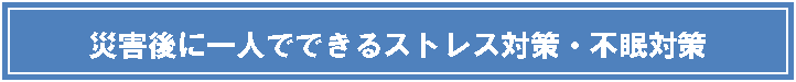 テキスト ボックス: 災害後に一人でできるストレス対策・不眠対策