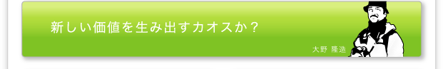 大野隆造「新しい価値を生み出すカオスか？」