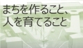 まちを作ること、人を育てること