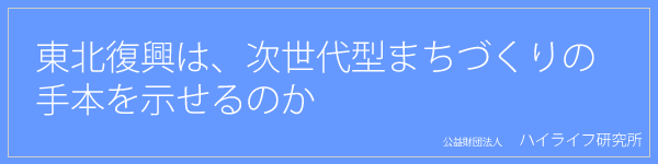 東北復興は、次世代型まちづくりの手本を示せるのか